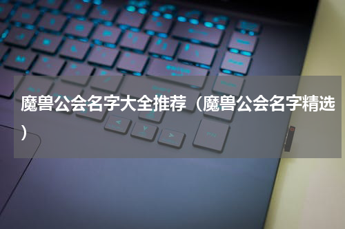 魔兽公会名字大全推荐（魔兽公会名字精选）