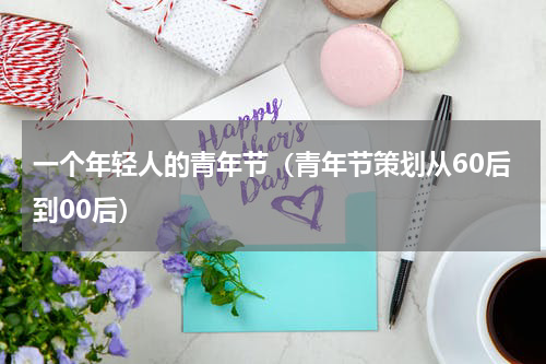 一个年轻人的青年节（青年节策划从60后到00后）
