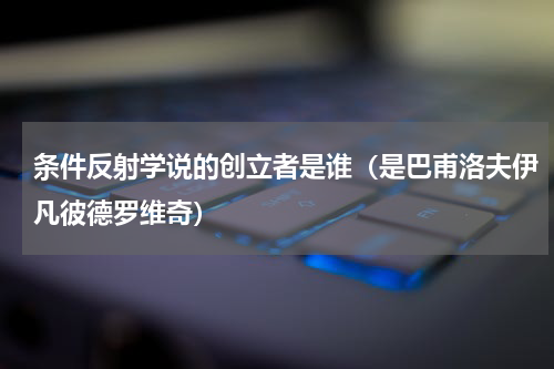 条件反射学说的创立者是谁（是巴甫洛夫伊凡彼德罗维奇）