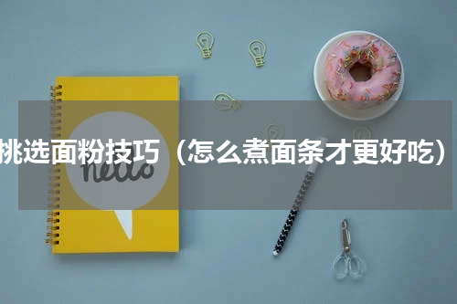 挑选面粉技巧（怎么煮面条才更好吃）
