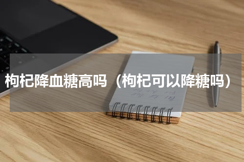 枸杞降血糖高吗（枸杞可以降糖吗）