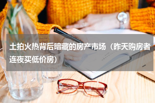 土拍火热背后暗藏的房产市场（昨天购房者连夜买低价房）