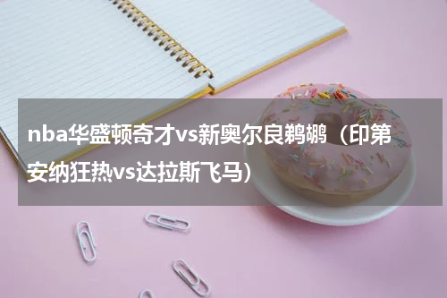 nba华盛顿奇才vs新奥尔良鹈鹕（印第安纳狂热vs达拉斯飞马）