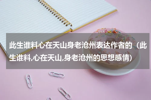 此生谁料心在天山身老沧州表达作者的（此生谁料,心在天山,身老沧州的思想感情）