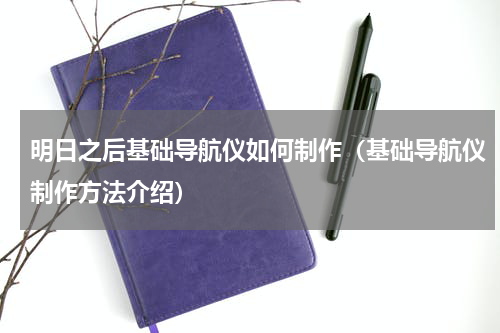 明日之后基础导航仪如何制作（基础导航仪制作方法介绍）