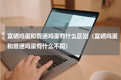 富硒鸡蛋和普通鸡蛋有什么区别（富硒鸡蛋和普通鸡蛋有什么不同）