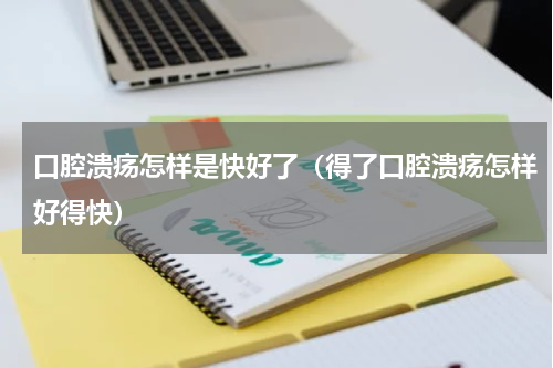 口腔溃疡怎样是快好了（得了口腔溃疡怎样好得快）
