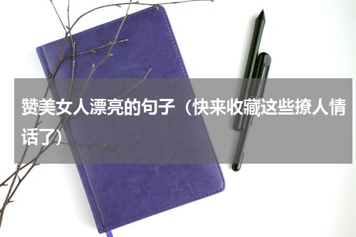 赞美女人漂亮的句子（快来收藏这些撩人情话了）