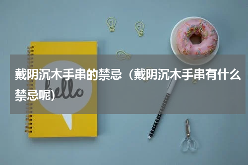 戴阴沉木手串的禁忌（戴阴沉木手串有什么禁忌呢）