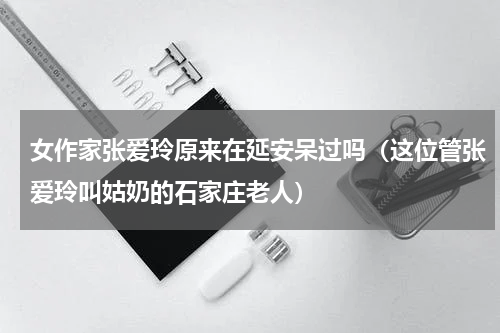 女作家张爱玲原来在延安呆过吗（这位管张爱玲叫姑奶的石家庄老人）