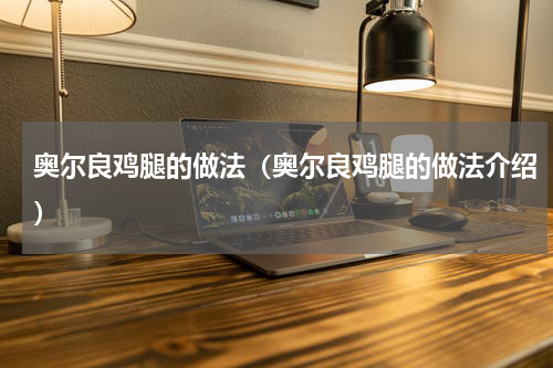 奥尔良鸡腿的做法（奥尔良鸡腿的做法介绍）