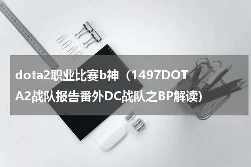 dota2职业比赛b神（1497DOTA2战队报告番外DC战队之BP解读）