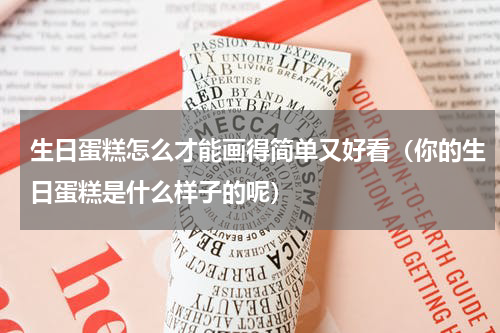 生日蛋糕怎么才能画得简单又好看（你的生日蛋糕是什么样子的呢）