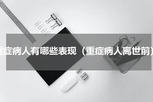 重症病人有哪些表现（重症病人离世前）