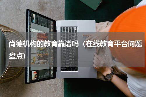 尚德机构的教育靠谱吗（在线教育平台问题盘点）