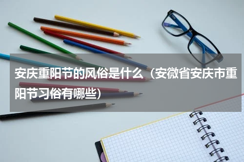 安庆重阳节的风俗是什么（安微省安庆市重阳节习俗有哪些）