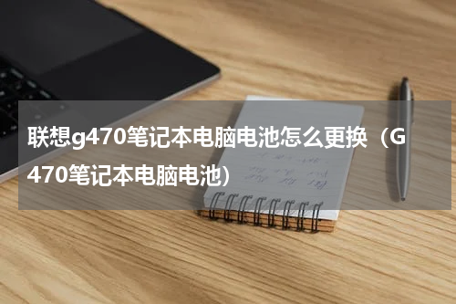 联想g470笔记本电脑电池怎么更换（G470笔记本电脑电池）