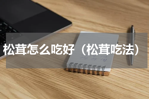 松茸怎么吃好（松茸吃法）