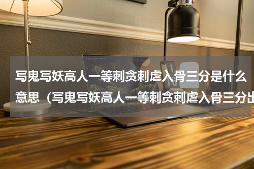 写鬼写妖高人一等刺贪刺虐入骨三分是什么意思（写鬼写妖高人一等刺贪刺虐入骨三分出处）