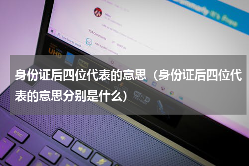 身份证后四位代表的意思（身份证后四位代表的意思分别是什么）