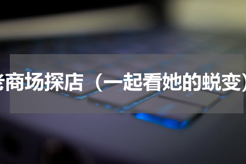 老商场探店（一起看她的蜕变）