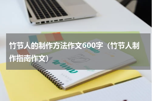 竹节人的制作方法作文600字（竹节人制作指南作文）