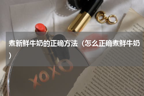 煮新鲜牛奶的正确方法（怎么正确煮鲜牛奶）