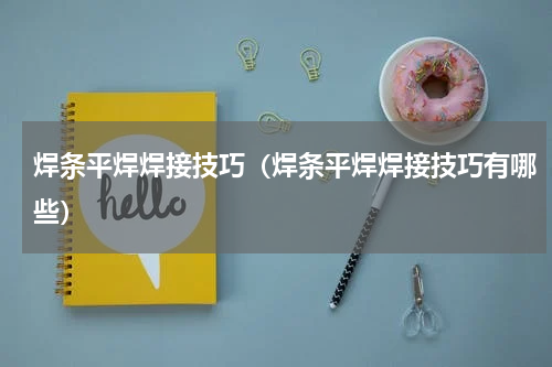 焊条平焊焊接技巧（焊条平焊焊接技巧有哪些）