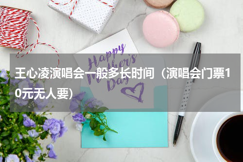 王心凌演唱会一般多长时间（演唱会门票10元无人要）