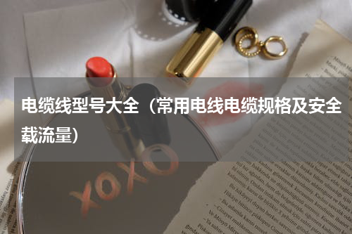 电缆线型号大全（常用电线电缆规格及安全载流量）