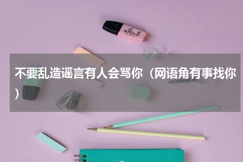 不要乱造谣言有人会骂你（网语角有事找你）
