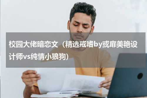 校园大佬暗恋文（精选戒嗜by或扉美艳设计师vs纯情小狼狗）