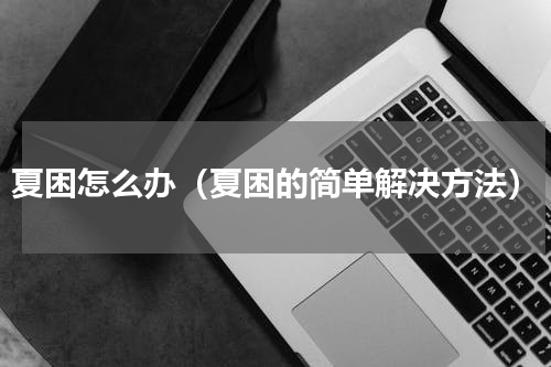 夏困怎么办（夏困的简单解决方法）