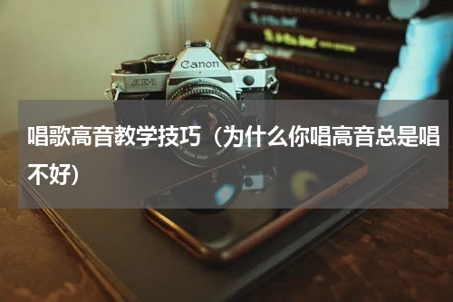 唱歌高音教学技巧（为什么你唱高音总是唱不好）