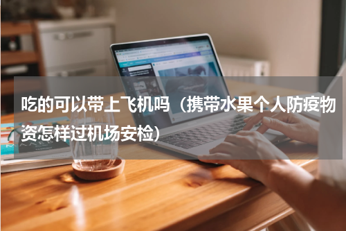 吃的可以带上飞机吗（携带水果个人防疫物资怎样过机场安检）
