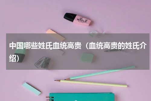 中国哪些姓氏血统高贵（血统高贵的姓氏介绍）