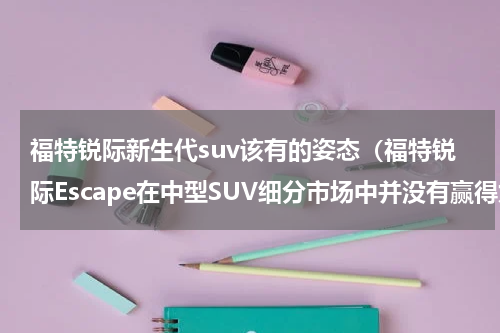 福特锐际新生代suv该有的姿态（福特锐际Escape在中型SUV细分市场中并没有赢得太多买家青睐）