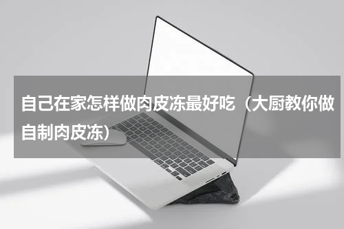 自己在家怎样做肉皮冻最好吃（大厨教你做自制肉皮冻）