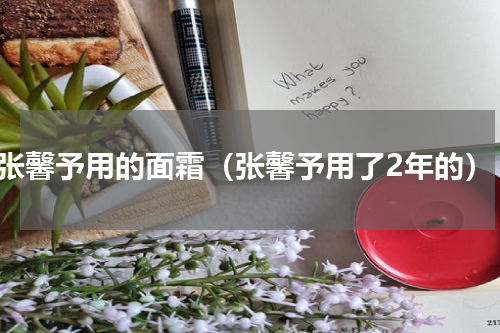 张馨予用的面霜（张馨予用了2年的）