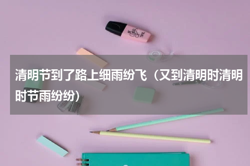 清明节到了路上细雨纷飞（又到清明时清明时节雨纷纷）