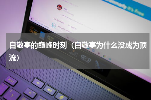 白敬亭的巅峰时刻（白敬亭为什么没成为顶流）