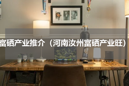 富硒产业推介（河南汝州富硒产业旺）