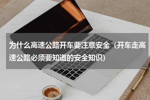 为什么高速公路开车要注意安全（开车走高速公路必须要知道的安全知识）