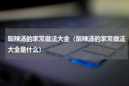 酸辣汤的家常做法大全（酸辣汤的家常做法大全是什么）