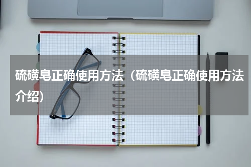 硫磺皂正确使用方法（硫磺皂正确使用方法介绍）