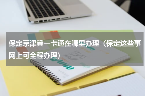 保定京津冀一卡通在哪里办理（保定这些事网上可全程办理）