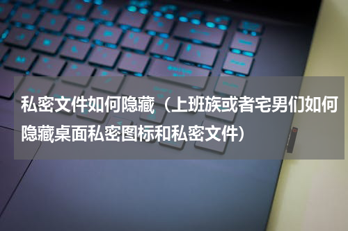 私密文件如何隐藏（上班族或者宅男们如何隐藏桌面私密图标和私密文件）