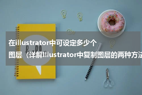 在illustrator中可设定多少个图层（详解Illustrator中复制图层的两种方法）