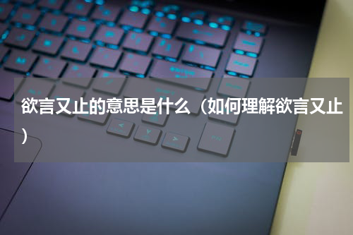 欲言又止的意思是什么（如何理解欲言又止）