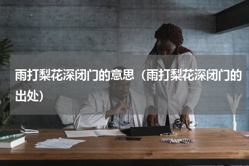 雨打梨花深闭门的意思（雨打梨花深闭门的出处）